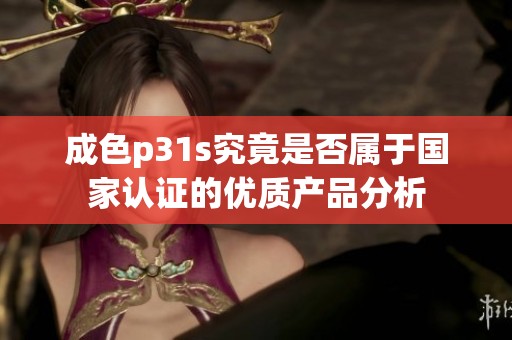 成色p31s究竟是否属于国家认证的优质产品分析