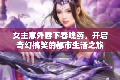 女主意外吞下春晚药，开启奇幻搞笑的都市生活之旅