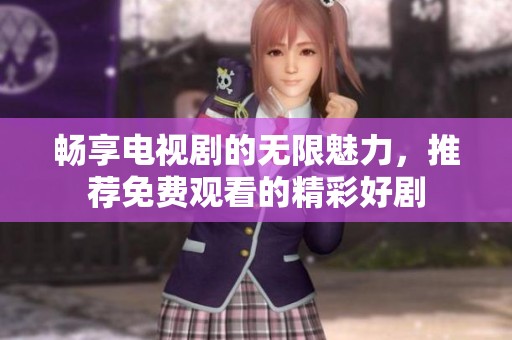 畅享电视剧的无限魅力，推荐免费观看的精彩好剧