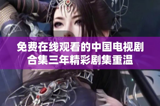 免费在线观看的中国电视剧合集三年精彩剧集重温