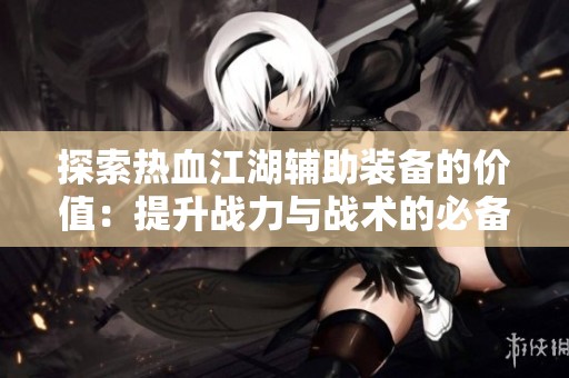 探索热血江湖辅助装备的价值：提升战力与战术的必备之选