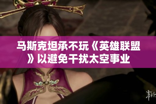 马斯克坦承不玩《英雄联盟》以避免干扰太空事业