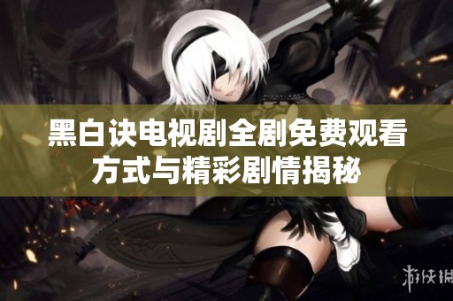 黑白诀电视剧全剧免费观看方式与精彩剧情揭秘