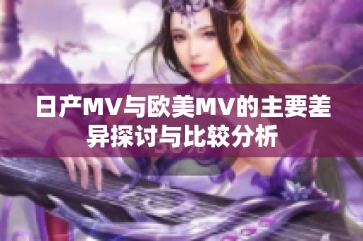 日产MV与欧美MV的主要差异探讨与比较分析