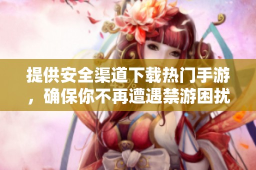 提供安全渠道下载热门手游，确保你不再遭遇禁游困扰