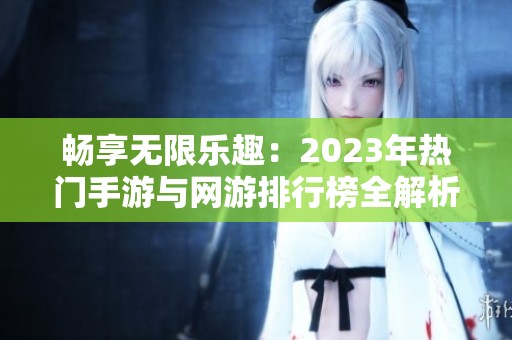 畅享无限乐趣：2023年热门手游与网游排行榜全解析