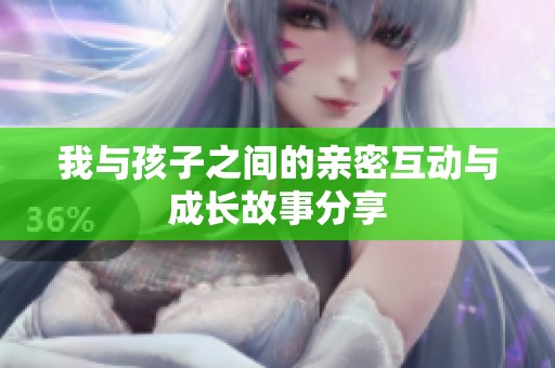 我与孩子之间的亲密互动与成长故事分享