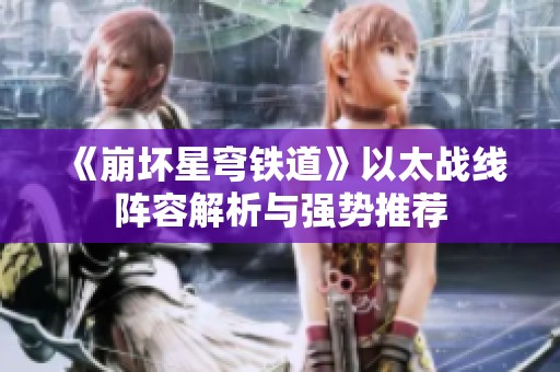 《崩坏星穹铁道》以太战线阵容解析与强势推荐