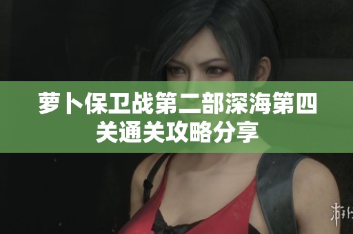 萝卜保卫战第二部深海第四关通关攻略分享