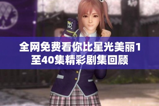 全网免费看你比星光美丽1至40集精彩剧集回顾