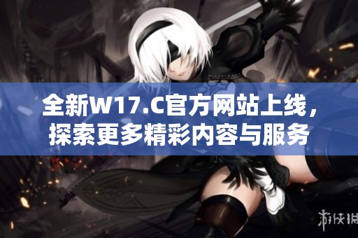 全新W17.C官方网站上线，探索更多精彩内容与服务