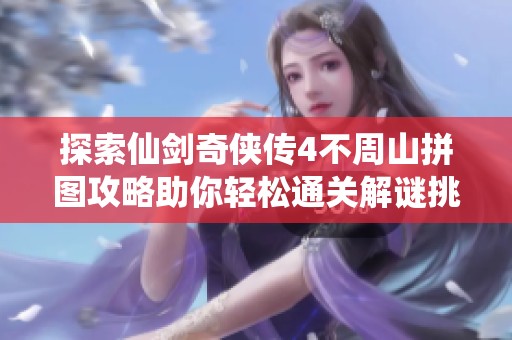 探索仙剑奇侠传4不周山拼图攻略助你轻松通关解谜挑战