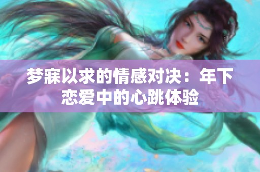 梦寐以求的情感对决：年下恋爱中的心跳体验