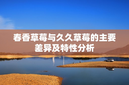 春香草莓与久久草莓的主要差异及特性分析