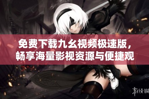 免费下载九幺视频极速版，畅享海量影视资源与便捷观看体验