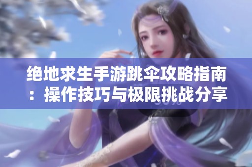 绝地求生手游跳伞攻略指南：操作技巧与极限挑战分享