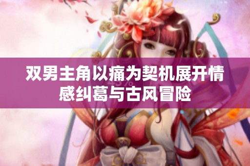 双男主角以痛为契机展开情感纠葛与古风冒险