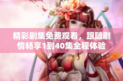 精彩剧集免费观看，跟随剧情畅享1到40集全程体验