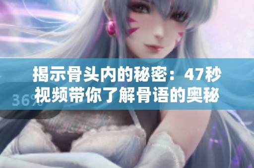 揭示骨头内的秘密：47秒视频带你了解骨语的奥秘