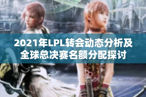 2021年LPL转会动态分析及全球总决赛名额分配探讨