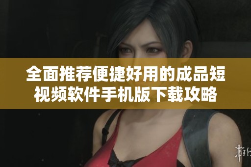 全面推荐便捷好用的成品短视频软件手机版下载攻略