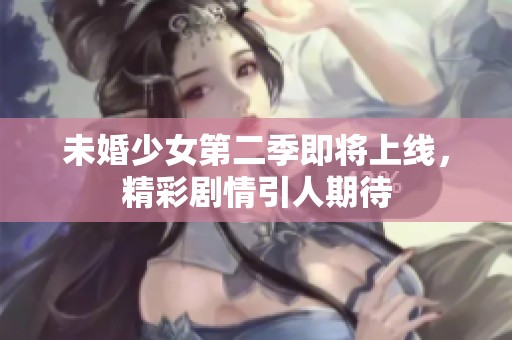 未婚少女第二季即将上线，精彩剧情引人期待