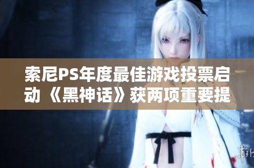 索尼PS年度最佳游戏投票启动 《黑神话》获两项重要提名