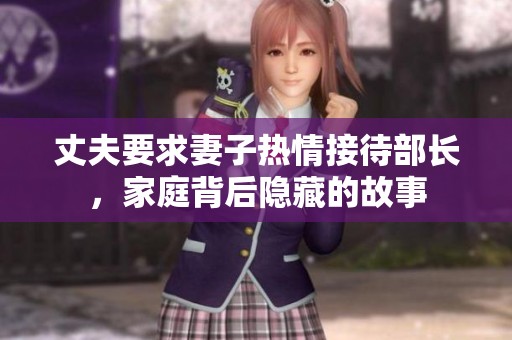 丈夫要求妻子热情接待部长，家庭背后隐藏的故事