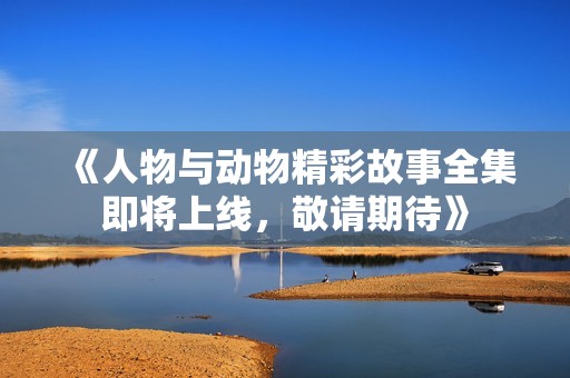 《人物与动物精彩故事全集即将上线，敬请期待》