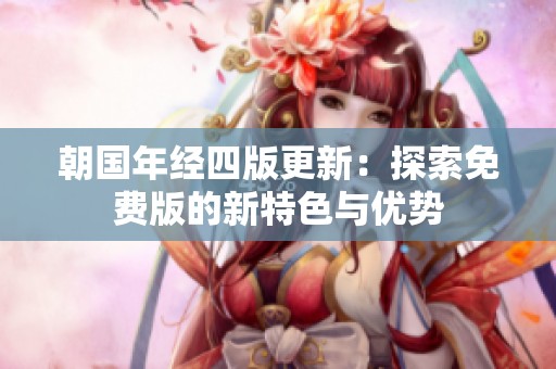 朝国年经四版更新：探索免费版的新特色与优势