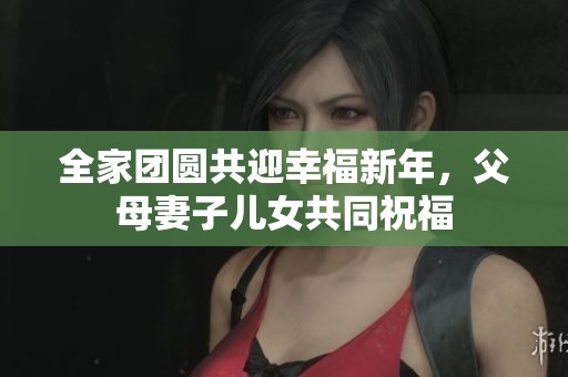 全家团圆共迎幸福新年，父母妻子儿女共同祝福