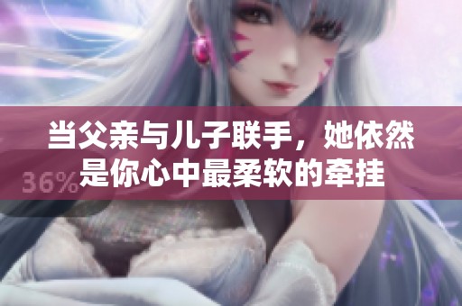 当父亲与儿子联手，她依然是你心中最柔软的牵挂
