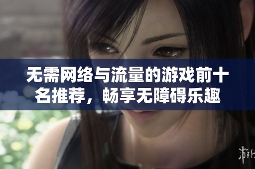 无需网络与流量的游戏前十名推荐，畅享无障碍乐趣