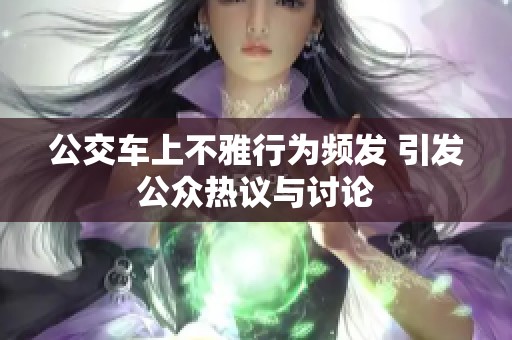公交车上不雅行为频发 引发公众热议与讨论