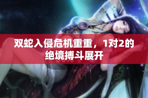 双蛇入侵危机重重，1对2的绝境搏斗展开