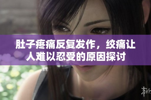 肚子疼痛反复发作，绞痛让人难以忍受的原因探讨