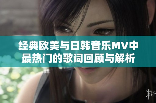经典欧美与日韩音乐MV中最热门的歌词回顾与解析