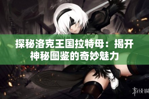 探秘洛克王国拉特母：揭开神秘图鉴的奇妙魅力