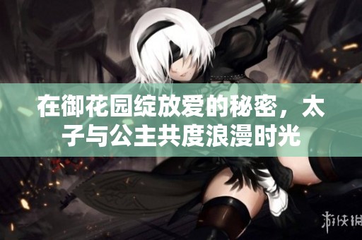 在御花园绽放爱的秘密，太子与公主共度浪漫时光