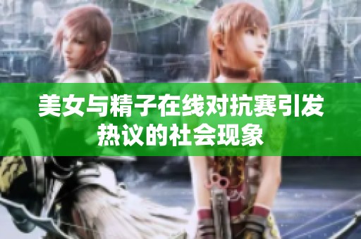 美女与精子在线对抗赛引发热议的社会现象