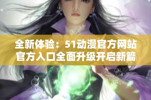 全新体验：51动漫官方网站官方入口全面升级开启新篇章