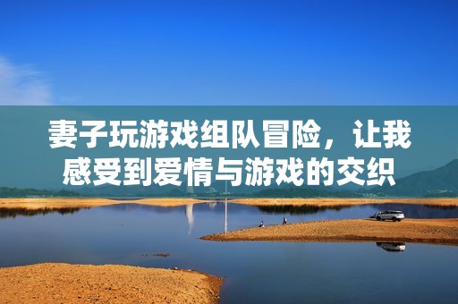 妻子玩游戏组队冒险，让我感受到爱情与游戏的交织