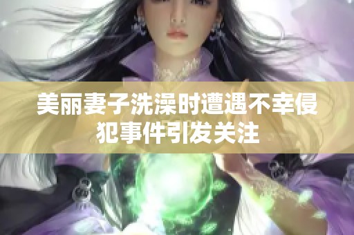美丽妻子洗澡时遭遇不幸侵犯事件引发关注