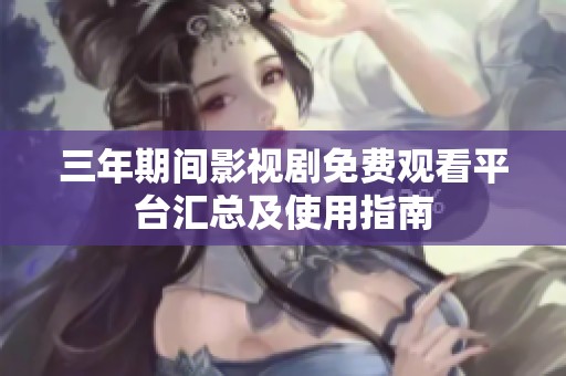 三年期间影视剧免费观看平台汇总及使用指南