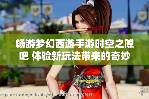 畅游梦幻西游手游时空之隙吧 体验新玩法带来的奇妙冒险