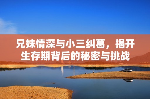 兄妹情深与小三纠葛，揭开生存期背后的秘密与挑战