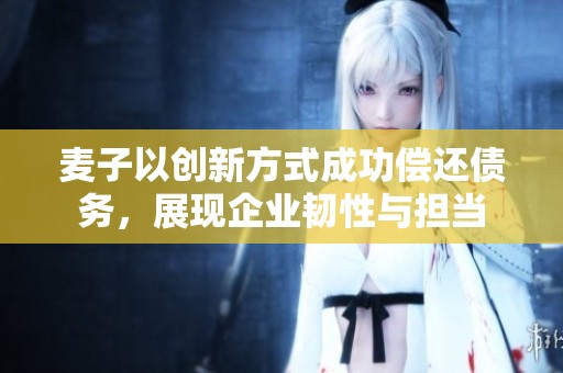 麦子以创新方式成功偿还债务，展现企业韧性与担当