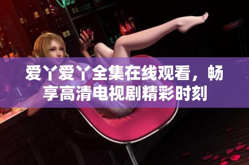 爱丫爱丫全集在线观看，畅享高清电视剧精彩时刻