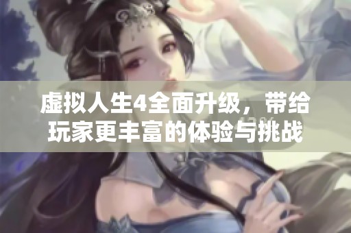 虚拟人生4全面升级，带给玩家更丰富的体验与挑战
