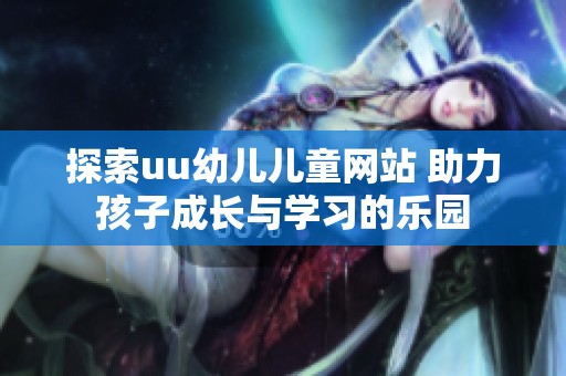 探索uu幼儿儿童网站 助力孩子成长与学习的乐园